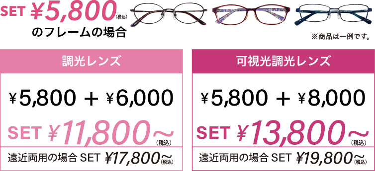 セットメガネ 5,800円：調光レンズはプラス6,000円、可視光調光レンズはプラス8,000円。遠近両用の場合さらにプラス6,000円